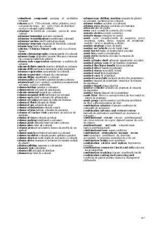 247
columbous compound compus al niobiului
trivalent
column (arh, TH) coloană, stâlp, pilastru; (mii)
coloană de marş, şir; (petr) turn de distilare;
(poligr) coloană; şpalt; rubrică
columnar în formă de coloană; şistos în sens
vertical
columnar ionization ionizare colonară
columnar recombination recombinare colonară
columnar section profil normal/geologic
columnar structure structură în formă de coloană
column base bază de coloană
column / Chinese binary code cod cu coloane
binare
column chromatography cromatografie în coloană
column clamp dispozitiv pentru blocarea coloanei
(la o maşină radială de găurit)
column code suppression suprimare a codului de
coloană
column-definite matrix matrice definită pe coloane
column drill perforator montat pe stâlp susţinător
column evaporation concentrare în coloană
column evaporator coloană de concentrare
column filling umplutură a coloanei
column galley şif pentru şpalturi/pentru coloane
column head (cstr) capitel; capitelul/coronamentul
coloanei; (poligr) colontitlu
column-holdup retenţie a coloanei
column mixer coloană de amestecare
column-mounted montat pe coloană
column-mounted drill perforator pe coloană
column neck gâtul coloanei (în arhitectură)
column of casing coloană de tubaj/de burlane
column of fluid coloană de fluide
column of gas coloană de gaze
column of ionization coloană ionică
column of pipe tubing, coloană de extracţie
column of sucker rods garnitură de prăjini de
pompare
column of trays coloană cu talere
column packing umplutură a coloanei
column pitch distanţă/interval între coloane
column plate taler de coloană
column press presă pentru tipare de probă de pe
şpalturi
column punch perforator coloană cu coloană
column scrubber coloană pentru spălarea gazelor
column skip key tastă/clapă de salt peste o coloană
column sleeve manşon al coloanei (la maşini radiale
de găurit)
column splitting separare a coloanelor
column's rule colonlinie
column still coloană de distilare
column tray taler de coloană
column-type drilling machine maşină de găurit
cu coloană, perforator pe coloană
column washer scruber cu coloană
column ways ghidaje verticale ale batiului
colza oil ulei de răpită
coma (astr) coadă de cometă; (ßz) comă
comatic circles cercuri comatice
comatic image imagine cu comă
comb (arh) creastă/coamă de acoperiş; (text)
pieptene, spata, darac, maşină de pieptănat;
meliţă// (text) a pieptăna, a dărăci
combat airplane avion de luptă
combat car/vehicle car de luptă; tanc
comb barrel butuc al pieptenelui circular
comb box casetă a pieptenelui
comb circle pieptene circular la maşina de
pieptănat
comb cylinder shaft arborele pieptenilor circulari
combed cotton yarn fir de bumbac pieptănat
combed flax/linen bundle fuior pieptănat
combed sliver bandă pieptănată
combed stucco tencuială striată
combed wool lână pieptănată
combed yarn fir pieptănat
combed-yarn cloth ţesătură de/din fire pieptănate
comber maşină de pieptănat; muncitor la maşina
de pieptănat
comber-board placa sforilor
comber cylinder cilindru cu piepteni al maşinii
de pieptănat
comber waste deşeuri de la pieptănat
comb filter filtru cu caracteristică de frecvenţă în
formă de pieptene
comb gauge calibru pentru verificarea profilului
de filet, şablon/pieptene de filet
combination actuator element combinat de
comandă/de acţionare
combination advance and retreat system
metodă de exploatare combinată cu avansare şi
retragere
combinational circuit circuit combinaţional/
ale cărui mărimi de ieşire depind numai de cele
de intrare
combinational netvork schemă/reţea
logică combinaţională
combinational tone sunet combinat
combination atmospheric-vacuum rerun
unit instalaţie combinată de distilare
secundară la presiune atmosferică şi în vid
combination bridge pod combinat
combination cistern and siphon barometru
cu sifon
combination connector (local and toll) selector
local interurban
combination cracking cracare combinată/mixtă
combination cutting and conveying unit
combină de galerii pentru tăierea şi transportul
cărbunelui
 