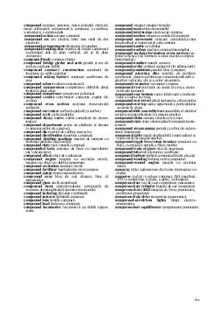 256
compound compus; amestec, masă izolantă; mixtură,
masă; substanţă; component//a compune, a combina,
a amesteca; a compounda
compound action acţiune compusă
compound arc arc electric între mai mult de doi
electrozi
compound arrangement dispoziţie în tandem
compound bending dies matriţă de îndoit combinată
(acţionând atât în plan vertical, cât şi în plan
orizontal)
compound body compus chimic
compound bridge girder and arch grindă şi arc de
pod cu secţiune dublă
compound catenary construction conductă de
tracţiune cu cablu auxiliar
compound coking battery cuptoare combinate de
cocs
compound colour culoare amestecată
compound compression comprimare dublă/în două
trepte/în două etaje
compound compressor compresor polietajat
compound course curs/traiect conectat, cuplat (în
aviaţie)
compound cross section secţiune transversală
compusă
compound curvature curbură spaţială (a curbei)
compound cycle ciclu multiplu
compound decay curve curbă complexă de dezin-
tegrare
compound department secţie de cântărire şi dozare
(a amestecurilor de cauciuc)
compound die matriţă de calibre succesive
compound distribution repartiţie compusă
compound drafting machine maşină de laminat cu
laminaje parţiale (ind.textilă)
compound duty taxă vamală compusă
compounded latex amestec de latex cu ingrediente
(de vulcanizare)
compound effect efect de conlucrare
compound engine maşină cu excitaţie mixtă;
maşină (cu abur) cu dublă expansiune
compound excitation excitaţie mixtă
compound fertilizer îngrăşământ mixt/compus
compound gauge manovacuummetru
compound gear bloc de roţi dinţate; bloc al
pinioanelor
compound glass sticlă stratificată
compound horn antenă/radiator compus(ă) de
secţiune dreptunghiulară (pentru microunde)
compound indexing divizare combinată
compound interest dobândă compusă
compound lens lentilă compusă
compound load încărcare compusă
compound locomotive locomotivă cu dublă expan-
siune
compound magnet magnet lamelat
compound mast pilon demontabil
compound microscope microscop compus
compound motion mişcare complexă/compusă
compound movement mişcare complexă;avans
longitudinal şi transversal concomitent
compound needie ac tubular
compound nucleus nucleu compus/intermediar
compound nucleus formation cross section sec-
ţiune (eficace) de formare a unui nucleu compus
(intermediar)
compound number număr concret
compound order ordinul compozit (în arhitectură)
compound pendulum pendul fizic (compus)
compound piercing dies matriţă de perforat
combinată, pentru perforarea concomitentă atât a
găurilor verticale, cât şi a celor orizontale
compound resonator rezonator compus
compound rest poitcuţit cu sanie în cruce, sanie
portcuţit turnantă
compound-rest bottom sanie inferioară a portcuţi-
tului cu sanie în cruce
compound-rest swivel placă turnantă a căruciorului
compound-rest top sanie superioară a portcuţitului
cu sanie în cruce
compound slide assembly/rest ansamblu al săniilor
reciproc perpendiculare (la maşini-unelte)
compound slides montaj (electric) în cruce
compound state stare intermediară/compusă/nesta-
ţionară
compound steam pump pompă cu abur de expan-
siune fracţionată
compound table masă deplasabilă longitudinal şi
transversal (la maşini-unelte)
compound toggle lever stone breaker concasor cu
fălci, cu mişcare simplă a fălcii mobile
compound train of gears tren de angrenaje
compound tube tub electronic combinat
compound turbine turbină compound/mulţi etaj aţă
compound winding bobinaj mixt/compound
compound-wound engine maşină cu excitaţie
mixtă
compreg plăci aglomerate din lemn impregnat cu
răşină
compress (poligr) a culege compact, fără interlinii;
(TH) a comprima, a presa, a gâtui, a strangula
compressed-air (cu/de) aer comprimat; pneumatic
compressed-air cylinder butelie de aer comprimat
compressed-air drill maşină de foraj pneumatic,
perforator pneumatic
compressed-air drive transmisie pneumatică
compressed-air-driven lights lămpi electro-
pneumatice
compressed-air equilibrator compensator pneumatic
 