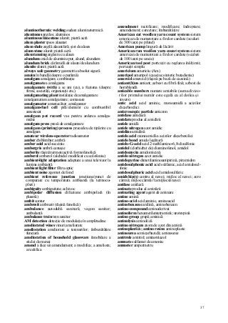 37
aluminothermic welding sudare aluminotermică
aluminous argilos; aluminos
aluminous limestone alunit; piatră acră
alum plaster ipsos alaunat
alum shale argilă alauniferă; şist de alaun
alum stone alunit; piatră acră
alum tanning argăsire cu alaun
alundum oxid de aluminiu pur, alund, alundum
alundum brick cărămidă de alaun/de alundum
alunite alunit; piatră acră
always safe geometry geometrie absolut sigură
amain în bandă (despre o parâmă)
amalgam amalgam; combinaţie
amalgamate a amalgama
amalgamate (with) a se uni (cu), a fuziona (despre
firme, societăţi, organizaţii etc.)
amalgamating plant instalaţie de amalgamare
amalgamation amalgamare; comasare
amalgamator amestecător; amalgamor
amalgam-fuel cell pilă/element cu combustibil
amestecat
amalgam pot record vas pentru arderea amalga-
mului
amalgam press presă de amalgamare
amalgam (printing) process procedeu de tipărire cu
amalgam
amateur wireless-operator radioamator
amber chihlimbar; ambră
amber acid acid succinic
ambergris ambră cenuşie
amberite răşină termoreactivă formofenolică
amberol amberol (alchidal modificat cu colofoniu)
ambient-light adaptation adaptare a unui televizor la
lumina ambiantă
ambient light filter filtru optic
ambient noise zgomot de fond
ambient reference junction joncţiune/punct de
comparare cu temperatura ambiantă (la termocu-
pluri)
ambiguity ambiguitate; echivoc
ambipolar diffusion difuziune ambipolară (în
plasmă)
ambit contur
ambresit ambrezit (răşină fenolică)
ambulance autodubă sanitară; vagon sanitar;
ambulanţă
ambulance train tren sanitar
AM detection detecţie de modulaţie în amplitudine
ameliorated wines vinuri ameliorate
amelioration ameliorare a terenurilor; îmbunătăţire
funciară
amelioration of household glassware înnobilare a
sticlei de menaj
amend a face un amendament; a modifica; a ameliora;
a rectifica
amendment rectificare; modificare; îndreptare;
amendament; corectare; îmbunătăţire
American cut woollen yarn count system sistem
american de numerotare a firelor cardate (sculuri
de 300 iarzi pe pfund)
American pump lingură de lăcărit
American run woollen yarn count system sistem
american de numerotare a firelor cardate (sculuri
de 100 iarzi pe uncie)
American tool post portcuţit cu reglarea înălţimii;
portcuţit simplu
americium americiu (Am)
ameripol ameripol (cauciuc sintetic butadienic)
ameroid ameroid (răşină pe bază de cazeină)
amiant(h)us amiant; azbest cu fibră fină; azbest de
hornblendă
amicable numbers numere amiabile (suma divizo-
rilor primului număr este egală cu al doilea şi
invers)
amic acid acid aminic, monoamidă a acizilor
dicarboxilici
amicroscopic partide amicron
amidase amidază
amidate produs al amidării
amide amidă
amide nitrogen azot amidic
amidine amidină
amido acid monoamidă a acizilor dicarboxilici
amido bond amido legătură
amido-G-acid acid 2-naftilamino-6,8-disulfonic
amidol (clorhidrat de) diaminofenol, amidol
amidomycin amidomicină
amido nitrogen azot amidic
amidopyrine dimetilaminoantipirină, piramidon
amidosulphonic acid acid sulfamic, acid amidosul-
fonic
amidosulphuric acid acid amidosulfuric
amidship(s) centru al navei; mijloc al navei; zero
cârmă; mijloc cârmă//la mijlocul navei
amilase amilază
aminate produs al aminării
aminating agent agent de aminare
amine amină
amino-acid acid aminic, aminoacid
aminobenzene anilină, aminobenzen
amino-compound aminoderivat
aminoform hexametilentetramină; urotropină
amino group grupă aminică
aminolysis aminoliză
amino nitrogen atom de azot din amină
aminoplastics; amino resins aminoplaste
aminourea semicarbazidă; aminouree
amitrole amitrol; aminotriazol
ammate sulfamat de amoniu
ammeter ampermetru
 