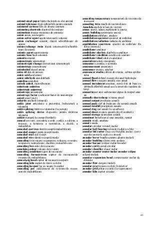 45
animal-sized paper hârtie încleiată cu clei animal
animal tolerance doză admisibilă pentru animale
animated cartoon film de desene animate
animating electrode electrod de ionizare
animations trucaje mecanice de animaţie
anion anion, ion negativ
anion active agent agent tensioactiv anionic
anion exchanger anionit; răşină schimbătoare de
anioni
anion-exchange resin răşină anion-activă/schimbă-
toare de anioni
anionic agent agent anionic
anionic base bază anionică
anionite anionit
anionotropic anionotrop
anionotropic change izomerizare anionotropă
anionotropy anionotropie
anisalcohol alcool anisic
anise oil ulei de anison
anisic acid acid anisic
anisic aldehyde anisaldehidă
anisidine anisidină
anisole anisol, metoxibenzen
anisotonic anizoton
anisotropic anizotrop
anisotropy anizotropie
anisotropy factor coeficient/factor de anizotropie
anisyl anisil (rad.)
ankerite ancherit (mineral)
ankle joint articulaţie a piciorului; încheietură a
talonului
ankle splicing întărire a talonului (la ciorapi)
ankle splicing device dispozitiv pentru întărirea
talonului
anklet manşetă la ciorap (bordură)
anneal a reveni; a modera; a arde; a prăji; a calcina; a
recoace; a tempera; a normaliza, a decăli; a
maleabiliza
annealed cast iron fontă recoaptă/maleabilizată
annealed copper cupru recopt/moale
annealed steel oţel recopt
annealed wire sârmă recoaptă/moale
annealing (re)coacere; regenerare; refacere; revenire;
temperare; normalizare; decălire; maleabili-zare
annealing box cutie de recoacere
annelaing colour culoare de revenire
annealing condition regim de recoacere
annealing furnace/oven cuptor de recoacere/de
revenire/de maleabilizare
anneaAµig hood cuptor de recoacere acoperit
annealing kiln cuptor de răcire a sticlei
annealing lacquer lac cu uscare în cuptor
annealing pot oală/creuzet de revenire/de recoa-
cere/de maleabilizare
annealing temperature temperatură de revenire/de
recoacere
annealing twin maclă de recristalizare
Annelida anelide (clasă de viermi)
annex anexă; adaos;supliment//a anexa
annex building construcţie anexă
annihilation anihilare, anulare
annihilation operator operator de anihilare
annihilation radiation radiaţie de anihilate
annihilation spectrum spectru de anihilare (în
fizica atomică)
annihilator anulator
annihilator algebra algebră cu anulator
annihilator condition condiţie de anulare
annihilator ideal ideal cu anulator
annotation notaţii marginale
announce a anunţa; a semnala
announcement anunţ(are)
announcer crainic, spicher
announcer studio cabină de crainic, cabina spiche-
rului
annual flood debitul maxim din anul hidrologic
annual flow scurgere anuală; stoc anual
annual instalment anuitate, sumă fixă de bani cu
dobândă plătibilă anual sau la intervale regulate de
timp
annual layer strat sedimentar depus în timpul unui
an
annually shorn sheep oi tunse anual
annual output producţie anuală
annual peak vârf de încărcare /de sarcină anuală
annual rainfall precipitaţii anuale
annual ring inel anual (la un arbore)
annual shoot creştere anuală (în silvicultură)
annual storage acumulare anuală
annuitant beneficiar al unei anuităţi; rentier
annuity rentă; anuitate
annul a anula
annular circular; rotund; inelar
annular ball bearing rulment (radial) cu bile
annular bit/cutter (maş-un) burghiu inelar; (petr)
cap de carotieră; sapă cu coroană
annular borer burghiu pentru găurire inelară
annular budding altoire prin oculare
annular burner arzător inelar/toroidal
annular cavity canal circular
annular classifier clasor inelar
annular counter contor inelar annular eclipse
eclipsă inelară
annular expansion bend compensator inelar de
dilataţie
annular flow curgere inelară
annular gear pinion cu dinţi în interior
annular grid grătar cu inele (la vaporizator)
annular kiln cuptor circular
 
