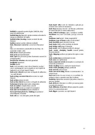 83
B
babbit(t) compoziţie pentru lagăre, bab(b)it, aliaj/
metal de antifricţiune
babbit(t)ing jig dispozitiv pentru centrarea dornului la
turnarea compoziţiei de lagăre
babbit(t)(-line) bearing cuzinet cu metal de anti-
fricţiune
babble murmur confuz; diafonie multiplă
baby Bessemer converter convertizor Bessemer
mic
baby car microturism, automobil de mic litraj / de
capacitate redusă / pitic
baby dryer cilindru preuscător
baby press presă preliminară
baby spot mic proiector pentru iluminarea scenei (în
cinematografie)
bacciferous structure structură granulară
bacillicide bactericid
bacillite bacilit
back (arh) extrados; (mas) dos al tăişului; (poligr)
cotor; contrapagină; verso; pagină cu soţ; reglete de
legătură//(«av) a bate înapoi//înapoi
back-acter (shovel) excavator cu lingură de adâncime
/ cu cupă întoarsă
back-acting excavator/shovel excavator cu cupă
întoarsă
back action acţiune inversă
back-action shovel excavator cu lingură de adâncime
backampere-turns amper-spire antagoniste
back an anchor a împerechea o ancoră
back and fîll a masca şi umple (în navigaţie)
back and f ort h motion mişcare alternativă
back and front pitch of a winding pas parţial al
unei înfăşurări în tambur
back axle ax / osie din spate; punte din spate
back-band idler rolă de întindere aplicată pe
reversul unei curele de transmisie
back bias tensiune inversă / de blocare; polarizare
în sensul blocării (la semiconductoare)
back a bill of exchange a gira / a andosa o cambie
backbone (nav) nerv al tendei; (poligr) cotor de
carte
backbone road arteră / drum magistral(ă)
backbone type of frame cadru cu tub central
back borehole gaură de mină în tavan
back brake frână a tobei troliului de lăcărit
back bridge wall prag al focarului
back centre vârf al păpuşii mobile (la strung)
back centre clamping handle manetă pentru
blocarea pinolei
back chipping aşchiere pe partea din spate a unei
table
back conductance conductanţă inversă
back cone con suplimentar
back-connected switch întrerupător cu contacte de
conexiune posterioare
back-coupling reacţie, cuplaj de reacţie/invers
back-crank pumping pompaj combinat
back current curent invers
back-current braking frânare cu contracurent / cu
curent invers
back cut tăiere în sens invers cu o combină (la
cărbuni); tăiere a spatelui unei fâşii în abataj
backdeep depresiune oceanică (pe partea concavă a
unui arc insular)
back delivery eliminare a colilor pe aceeaşi parte
(cu puitorul automat)
back diffusion of carriers difuzie parazită a purtă-
torilor (la semiconductoare)
back digger excavator cu cupă întoarsă
 