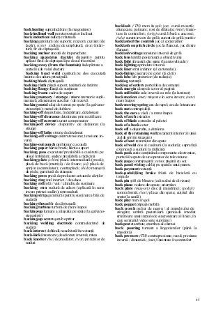 85
backheating supraîncălzire (la magnetron)
back-inclined wall perete posterior înclinat
back induction inducţie mutuală
backing garnitură (de suport); reazem; cuzinet (de
lagăr); (cstr) zidărie de umplutură; (text) întări-
tură; fir de căptuşeală
backing anchor ancoră de împerechere
backing apparatus (tackle) dispozitiv pentru
aplicat firul de căptuşeală pe dosul tricotului
backing away (from the fountain) îndepărtare a
cernelii (de valul ductor)
backing bead weld cusătură pe dos executată
înainte de sudura principală
backing block căptuşeală
backing cloth pânză suport, ţesătură de întărire
backing flange flanşă de susţinere
backing frame cadru de suport
backing memory / storage / store memorie supli-
mentară; alimentator auxiliar / de rezervă
backing metal aliaj de turnat pe spate (la galvano-
stereotipii); metal de dublare
backing-off deşurubare, îndepărtare, detalonare
backing-off clearance detalonare prin rectificare
backing-off current curent compensator
backing-off device dispozitiv de detalonat (la
strung)
backing-off lathe strung de detalonat
backing-off voltage contratensiune; tensiune in-
versă
backing-out punch perforator cu coadă
backing paper hârtie brută; hârtie-suport
backing pass executare'prealabilă a cusăturii pe
dosul îmbinării; sudare prealabilă a rădăcinii
backing plate (chim) placă intermediară (presă);
placă de bază (matriţă) / de fixare; (el) placă de
sprijin (acumulator); contraplacă; (hidr) manşetă
de piele; garnitură de etanşare
backing press presă de prelucrat cotoarele cărţilor
backing ring inel interior / de adaos
backing roll rolă / vait / cilindru de susţinere
backing run sudură de adaos (aplicată în sens
invers primei sudări); retrosudură
backing strip garnitură (pentru susţinerea băii de
sudură)
backing thread fir de căptuşeală
backing turbine turbină de mers înapoi
backing-up turnare a aliajului pe spate (la galvano-
stereotipii)
backing-up screw şurub opritor
backing welding electrode contraelectrod de
sudură
back interest dobândă neachitată/în restanţă
back-kick întoarcere; descărcare inversă; rateu
back knotter (hc) deznodător; (text) prinzător de
noduri
backlash (TH) mers în gol; joc; cursă moartă;
alunecare, patinare; rost de dilataţie; (miri) înain-
tare în contrafort; (orlg) cursă liberă a ancorei;
(tele) curent invers de grilă; curent de grilă pozitiv
backlash of the controls joc al comenzilor
backlash on pitch circle joc la flancuri, joc dintre
flancuri
backlash voltage tensiune inversă de grilă
back lens lentilă posterioară a obiectivului
back light fereastră din spate (la autovehicule)
back lighting aprindere inversă
back liner strat inferior (al cartonului)
back-lining caşerare pe cotor (la cărţi)
back lobe lob posterior (de radiaţie)
backlog restanţă
backlog of orders portofoliu de comenzi
back margin câmp de cotor al paginii
back mill table cale inversă cu role (la laminor)
back motion (met) mişcare în sens invers; (nav)
mers înapoi
back-moving spring arc de rapel; arc de întoarcere
back nut contrapiuliţă
back the oars a vâsli / a rama înapoi
back of arch extrados
back of blade extrados al paletei
back of a book cotor
back off a deşuruba, a detalona
back of the retaining wall parament interior al unui
zid de sprijin (reazem)
back of seat rezemător din spate
back of weld dos al cusăturii (la sudură); suprafaţă
exterioară a sudurii la rădăcină
back pack cutie conţinând componente electronice,
purtată în spate de un operator de televiziune
back page contrapagină; verso; pagină cu soţ
back panel wiring cablaj pe spatele unui panou
back payment restanţă
back-pedal(l)ing brake frână de bicicletă cu
torpedo
back pin ştift de blocare (a discului de divizare)
back piane vedere din spate; arierplan
back plate (maş-uri) disc al mandrinei; (poligr)
contraformă; (text) placa din spate; cuţitul din
spate (la cardă)
back play mers în gol
back poppet păpuşă mobilă
back porch palier de negru / al impulsului de
stingere; umbră posterioară (perioadă imediat
următoare unui impuls de sincronizare al liniei, în
care semnalul video este suprimat)
backpost etambou; etambou al cârmei
back pouring turnare a lingotierelor (până la
maselotă)
back pressure (TH) contrapresiune; recul; presiune
inversă / dinamică; (miri) înaintare în contrafort
 