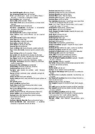 95
bar draft/draught adâncime a barei
bar drawing bench banc de tras bare
bare (af) (atom) gol, nud; (el] (cablu) blanc /
neizolat // a dezizola; a îndepărta izolaţia
bare bobbin cops / mosor gol
bare cable cablu neizolat / blanc
bare duck belt curea de transmisie cu strat textil
exterior
bare electrode electrod neînvelit
barefoot completion deschidere a orizontului
productiv fără echiparea sondei
barefooted netubat
barefooted well sondă cu talpă netubată
bare lattice reţea iară reflector (la un reactor
nuclear)
bare pile/reactor reactor fără reflector
bare pipe ţeava fără filet
bare pipe-line conductă neizolată
bare poles arboradă fără vele
bare shaft ax de fixare fără filet
barette file pilă dublufmă
bare welding rod electrod pentru sudură neînvelit
bare wire electrode electrod pentru sudură neîn-
velit
bare wiring cablaj cu fir neizolat / blanc
bar eyelet ochi de platină (la maşina de tricotat)
bar feed avans al barei; mecanism de avans al barei
bar fînger limbă de nisip lungă şi îngustă
bargain tranzacţie; convenţie; înţelegere; câştig
bargain basement raion de solduri (la subsolul
marilor magazine)
bargain by the job/lump acord global
bargaining tocmeală; negocieri, tratative
bargain prices preţuri de sold
bargain sale vânzări de solduri; sold; vânzare
avantajoasă
barge gabară; mahonă; şlep; şalandă; şalupă de
amiral; barjă
barge carrier navă port-şalande
barge tank petrolier, tanc petrolier bar grate grătar cu
zăbrele
bar grizzly grătar
baric gradient gradient baric
baric step treaptă barică baring dezvelire a unui
zăcământ; descopertă
bar iron rolling train laminor pregătitor pentru
profiluri laminate
barite, baryte baritină; alb permanent; blanc fix
barite dollar mase de barită în formă de disc
barium bariu (Ba) barium-base grease unsoare
consistentă pe bază de
săpun de bariu
barium chloride fluoride fluoro-clorură de bariu
bariu m-chloride test determinare a acidităţii
minerale cu ajutorul clorurii de bariu
barium concrete beton cu bariu
barium crown (sticlă) crown de barită
barium dioxide peroxid de bariu
barium flint sticlă / flint de barită
barium getter degazor / getter cu bariu
barium glass sticlă de barită
bar jamming înţepenire a unei bare sau a unui braţ
de haveză în făgaşul tăiat de ea (el)
bark (nav) bare; barcaz; barcă mare; (silv) coajă /
scoarţă de copac // (/) a coji
barkantine barchentină, goeletă-barc
bark blazer grifa (în silvicultură)
bark chopper/crusher/cutter maşină de tocat coji;
tocător de coji
bark dryer uscător de coji
barked log/tree arbore cojit
barked prop stâlp cojit
barked timber/wood lemn cojit
bar keel chilă masivă
barkentine barchentină, goeletă-barc
barker (machine) agregat / maşină de cojit, cojitor
barking cojire
barking drum tambur de cojire; cojitor cu tambur
barking machine maşină de cojit, cojitor
barking of felled trees cojire a arborilor doborâţi
barking spade aparat de cojit buşteni
bark mill moară pentru materiale tanante
bar knitting dungă longitudinală în tricot
bark peeling/stripping machine agregat / maşină
de cojit, cojitoare
bark tanning tăbăcire vegetală
bar lathe strung pentru confecţionarea pieselor (din
material sub formă de bară)
barley orz
barley malt malţ de orz
barleys stropi datoriţi forţei centrifuge
bar-linear shrinkage test încercare la contracţie
liniară
bar link culisă cu pârghie oscilantă / cu două tije; za
cu punte
bar longwall machine haveză de abataj frontal cu
bară-sfredel de tăiere
barm drojdie de bere /de hamei
bar magnet magnet în formă de bară; bară magne-
tică
bar mill laminor pregătitor pentru profiluri laminate
bar mould matriţă cu mai multe cavităţi; formă (de
presare) multiplă
bar-moulding machine presă de săpun
bar movement placă principală a mecanismului
unui ceasornic ba r n şură; grânar, hambar
barn (b) barn (unitate de secţiune IO"24
cm2
)
Barnett effect efect Barnett (magnetizare prin
rotaţie)
 