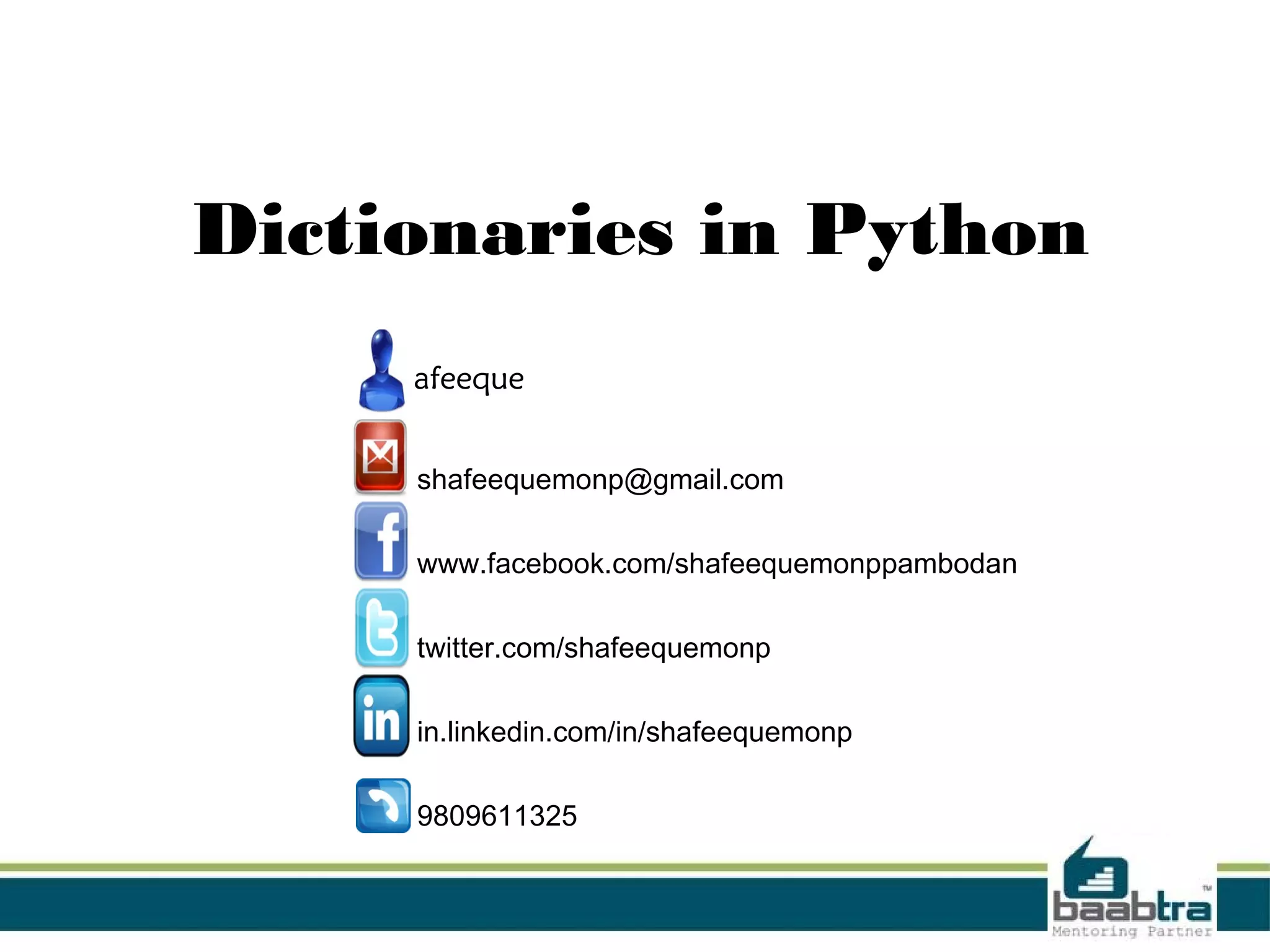 Dictionaries in Python
shafeeque
●
shafeequemonp@gmail.com
●
www.facebook.com/shafeequemonppambodan
●
twitter.com/shafeequemonp
●
in.linkedin.com/in/shafeequemonp
●
9809611325
 