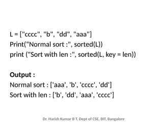 Dr. Harish Kumar B T, Dept of CSE, BIT, Bangalore
L = ["cccc", "b", "dd", "aaa"]
Print(“Normal sort :", sorted(L))
print ("Sort with len :", sorted(L, key = len))
Output :
Normal sort : ['aaa', 'b', 'cccc', 'dd']
Sort with len : ['b', 'dd', 'aaa', 'cccc']
 