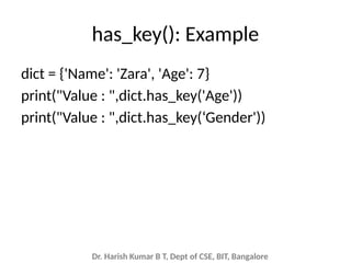 Dr. Harish Kumar B T, Dept of CSE, BIT, Bangalore
has_key(): Example
dict = {'Name': 'Zara', 'Age': 7}
print("Value : ",dict.has_key('Age'))
print("Value : ",dict.has_key(‘Gender'))
 