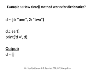 Dr. Harish Kumar B T, Dept of CSE, BIT, Bangalore
Example 1: How clear() method works for dictionaries?
d = {1: "one", 2: "two"}
d.clear()
print('d =', d)
Output:
d = {}
 