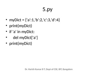 Dr. Harish Kumar B T, Dept of CSE, BIT, Bangalore
5.py
• myDict = {'a':1,'b':2,'c':3,'d':4}
• print(myDict)
• if 'a' in myDict:
• del myDict['a']
• print(myDict)
 