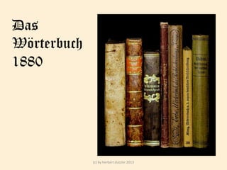 Das
Wörterbuch
1880
Bildquelle:
von Merker Berlin (Eigene Bücher) [Public domain], via
Wikimedia Commons

(c) by herbert dutzler 2013

 
