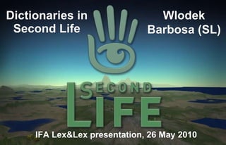 Dictionaries in Second Life IFA Lex&Lex presentation, 26 May 2010 Wlodek Barbosa (SL) 