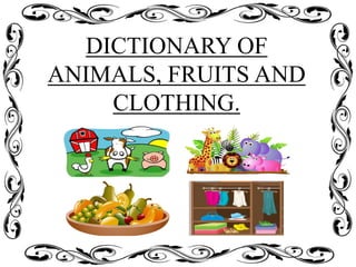 DICTIONARY OF
ANIMALS, FRUITS AND
CLOTHING.
 