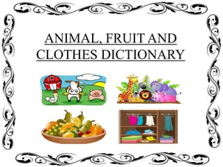 ANIMAL, FRUIT AND
CLOTHES DICTIONARY
 
