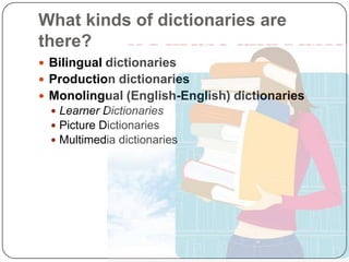 What kinds of dictionaries are there?Bilingual dictionariesProduction dictionariesMonolingual (English-English) dictionariesLearner DictionariesPicture DictionariesMultimedia dictionaries