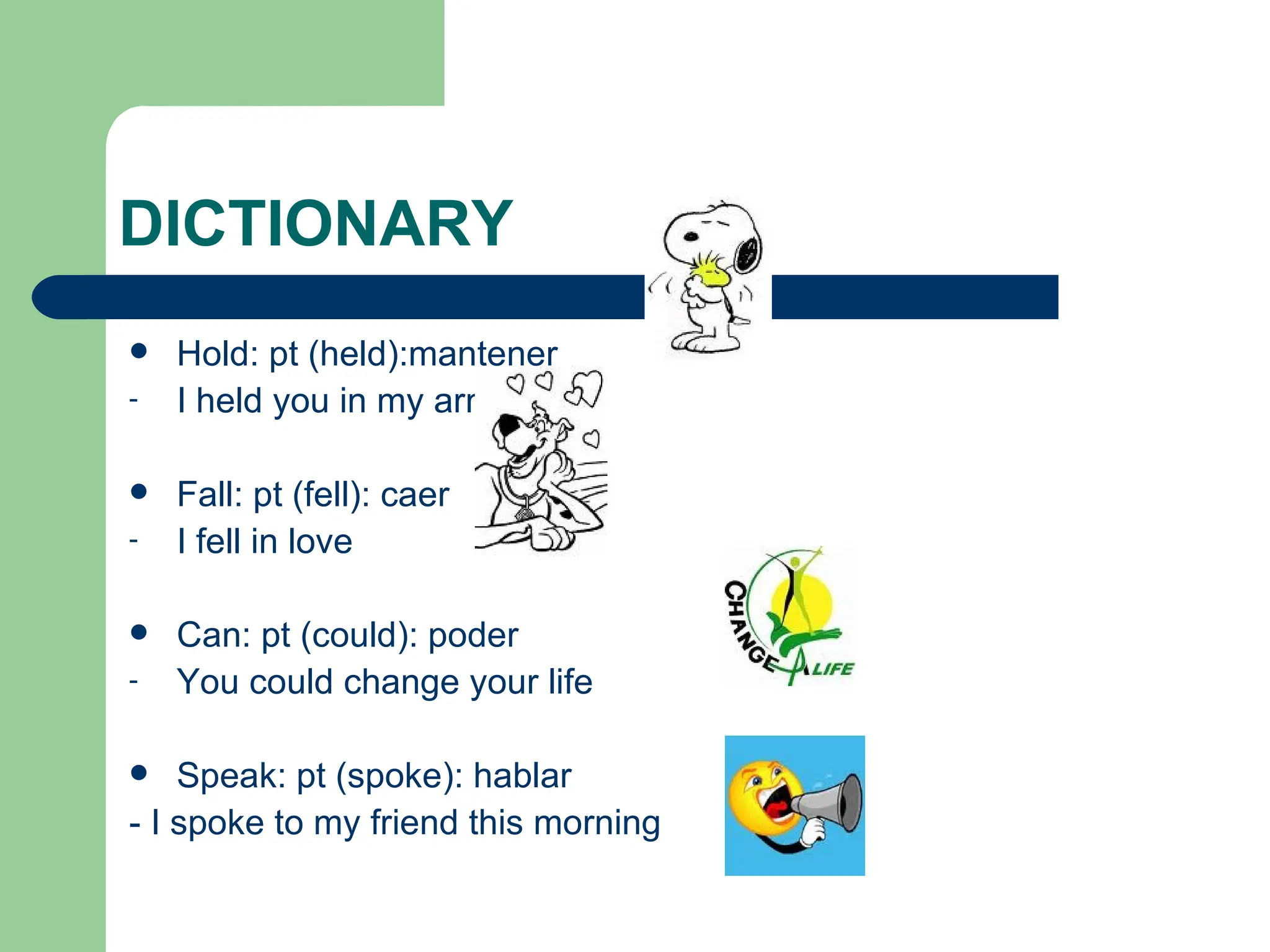 DICTIONARY Hold: pt (held):mantener I held you in my arms Fall: pt (fell): caer I fell in love Can: pt (could): poder You could change your life Speak: pt (spoke): hablar - I spoke to my friend this morning 