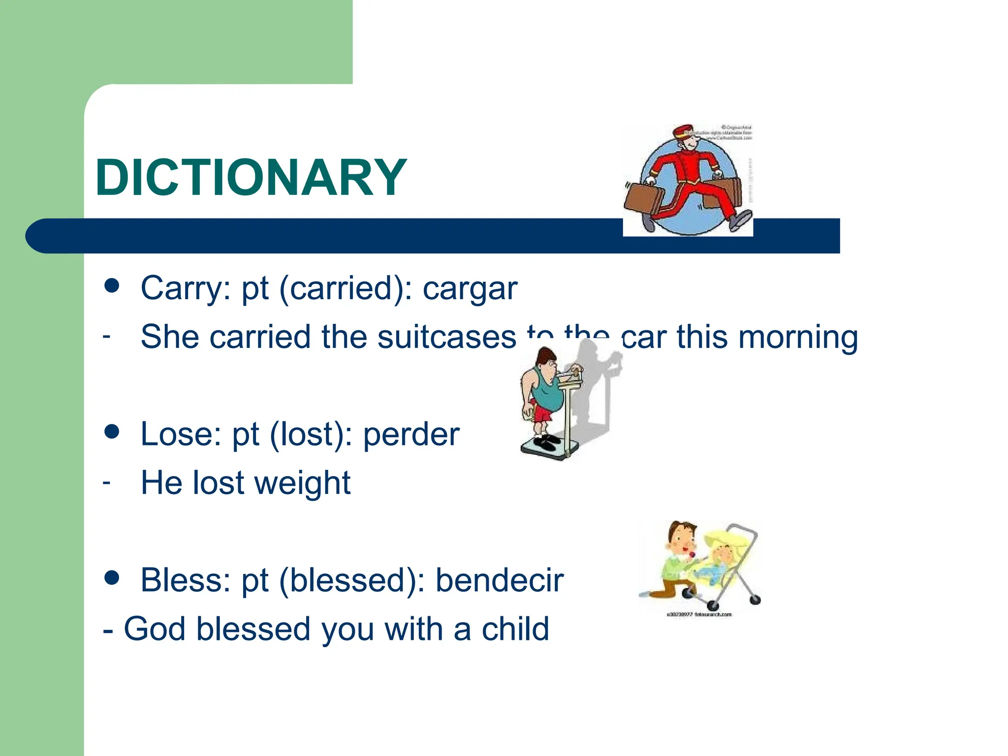 DICTIONARY Carry: pt (carried): cargar She carried  the suitcases to the car this morning Lose: pt (lost): perder He lost weight Bless: pt (blessed): bendecir - God blessed you with a child 
