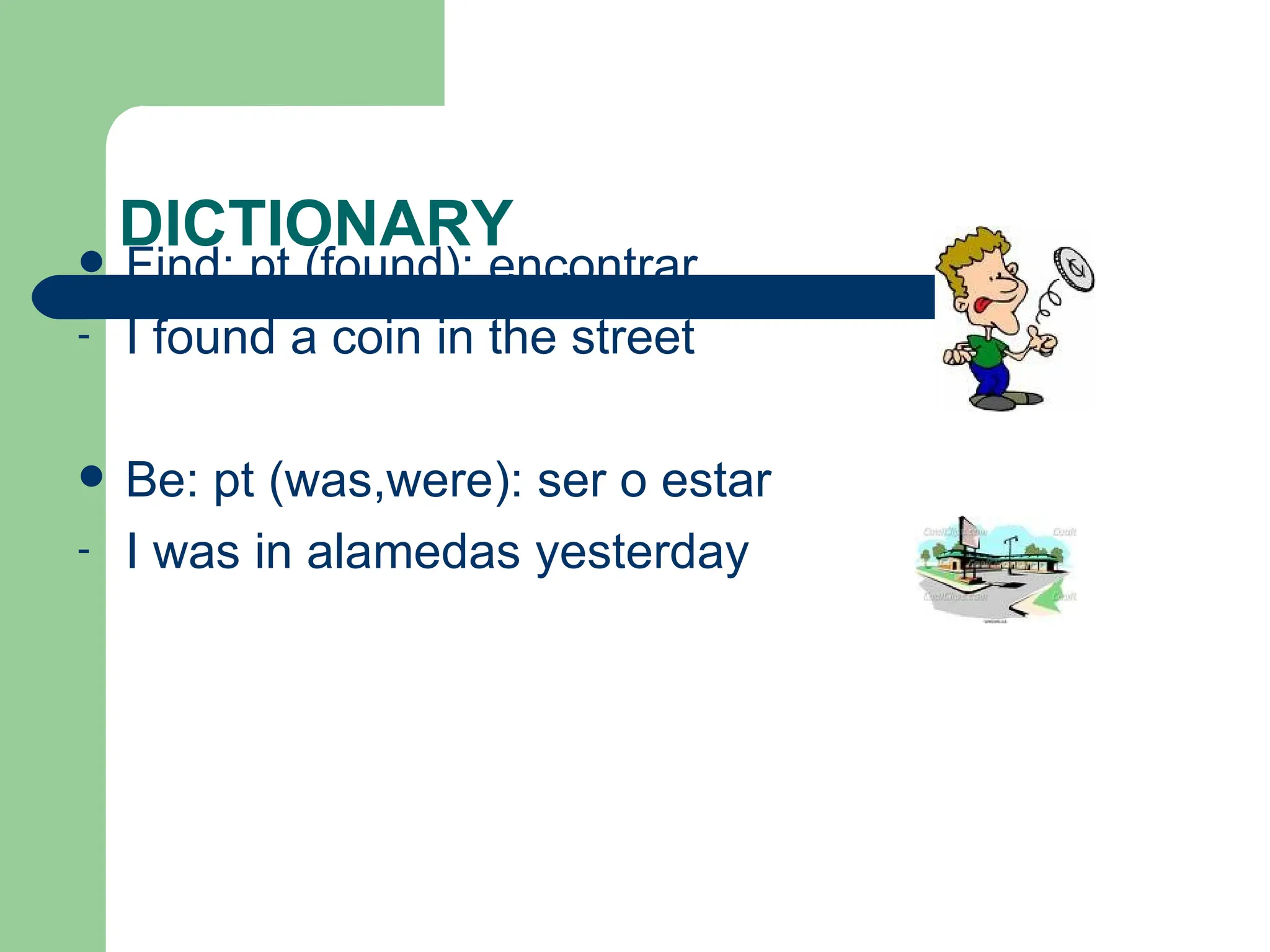 DICTIONARY Find: pt (found): encontrar I found a coin in the street Be: pt (was,were): ser o estar I was in alamedas yesterday 