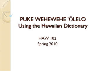 PUKE WEHEWEHE ʻŌLELO Using the Hawaiian Dictionary HAW 102 Spring 2010 