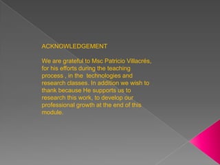 ACKNOWLEDGEMENT We are grateful to Msc Patricio Villacrés, for his efforts during the teaching process , in the technologies and research classes. In addition we wish to thank because He supports us to research this work, to develop our professional growth at the end of this module.