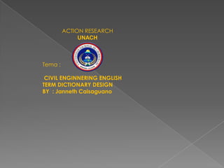 ACTION RESEARCHUNACHTema : CIVIL ENGINNERING ENGLISH TERM DICTIONARY DESIGNBY  : JannethCaisaguano