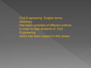 Civil Engineering  English terms  dictionary Has been compiled of different authors in order to help students of  Civil Engineering which has been support in this career .