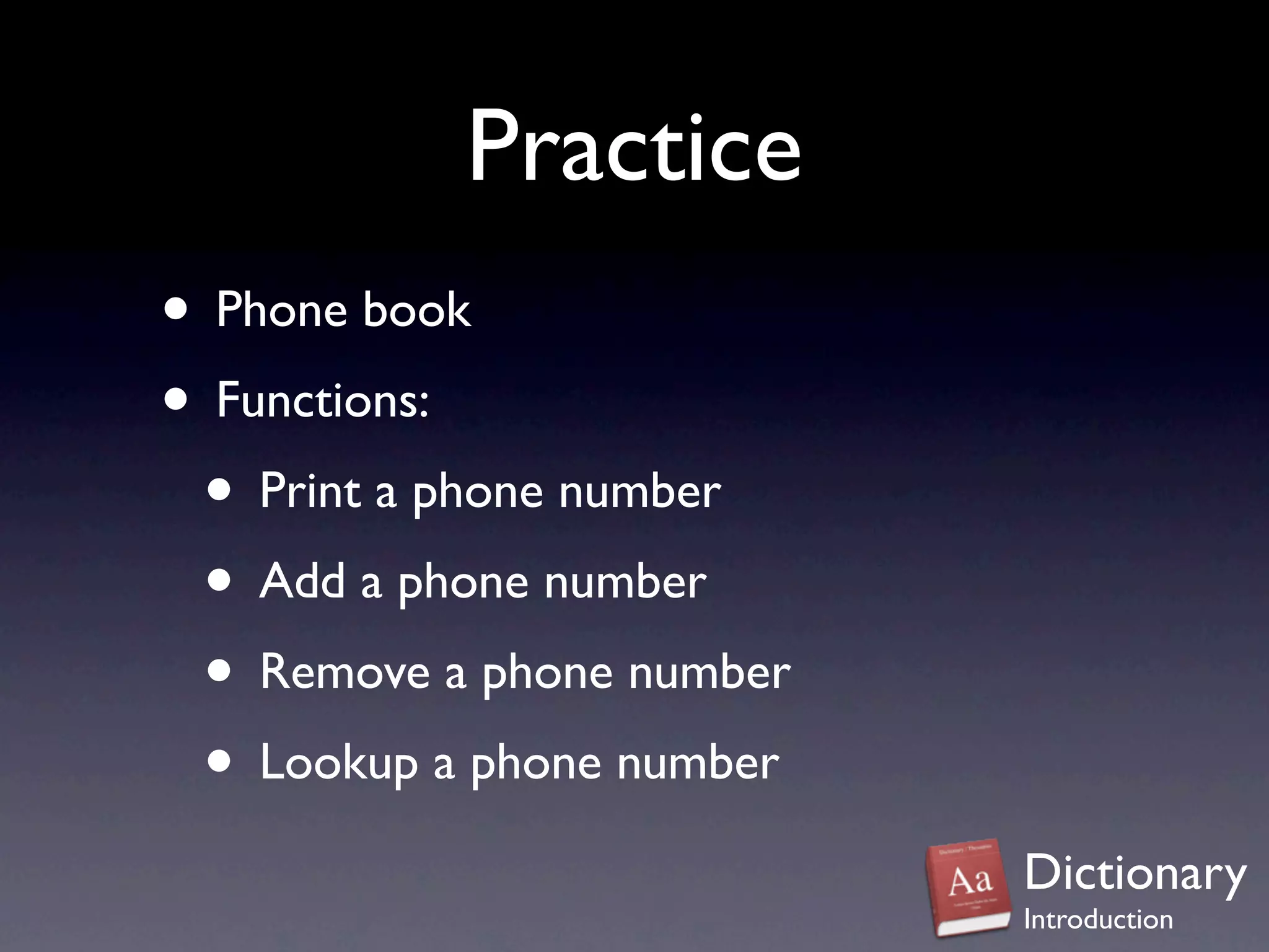 Practice
• Phone book
• Functions:
 • Print a phone number
 • Add a phone number
 • Remove a phone number
 • Lookup a phone number
                           Dictionary
                           Introduction
 