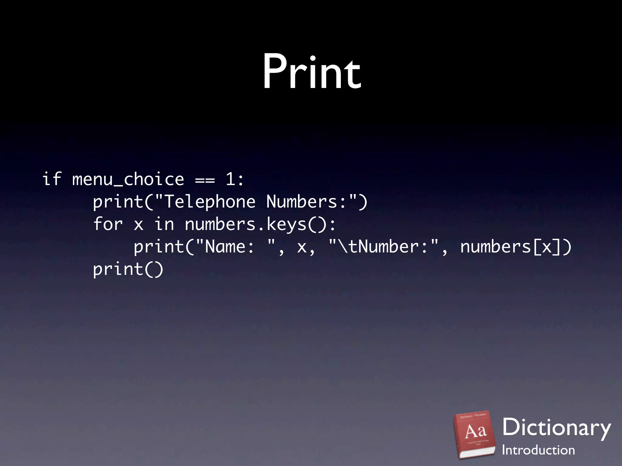 Print
if menu_choice == 1:
     print("Telephone Numbers:")
     for x in numbers.keys():
         print("Name: ", x, "tNumber:", numbers[x])
     print()




                                             Dictionary
                                             Introduction
 