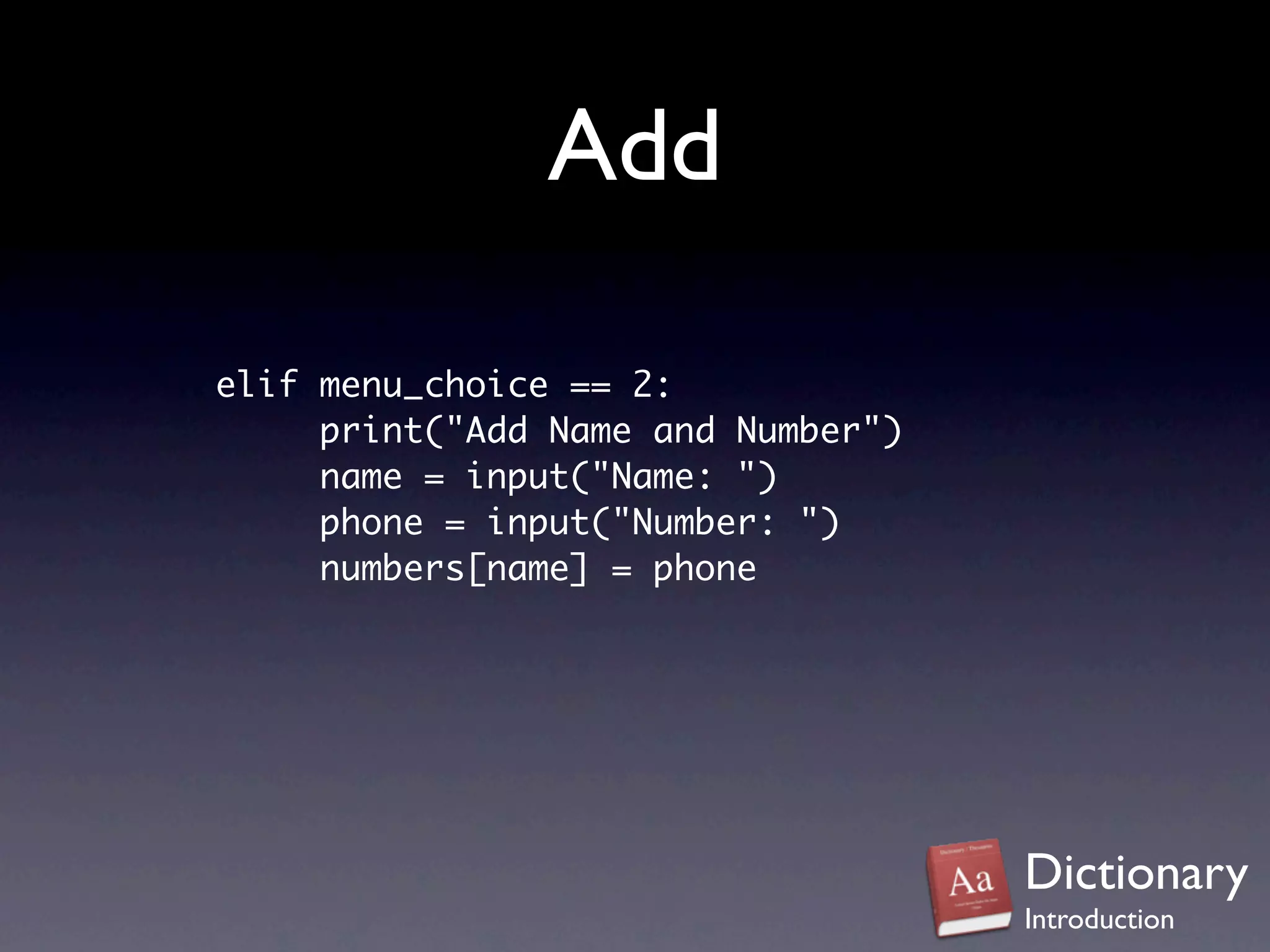 Add

elif menu_choice == 2:
     print("Add Name and Number")
     name = input("Name: ")
     phone = input("Number: ")
     numbers[name] = phone




                                    Dictionary
                                    Introduction
 