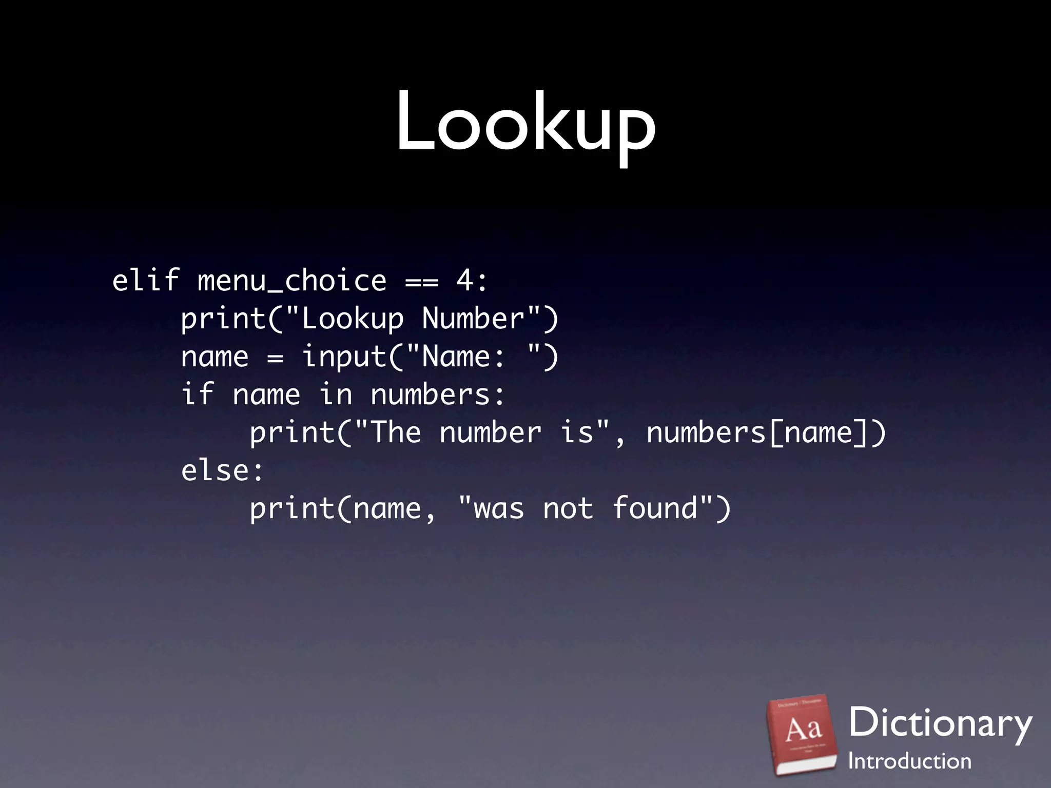 Lookup
elif menu_choice == 4:
    print("Lookup Number")
    name = input("Name: ")
    if name in numbers:
        print("The number is", numbers[name])
    else:
        print(name, "was not found")




                                          Dictionary
                                          Introduction
 