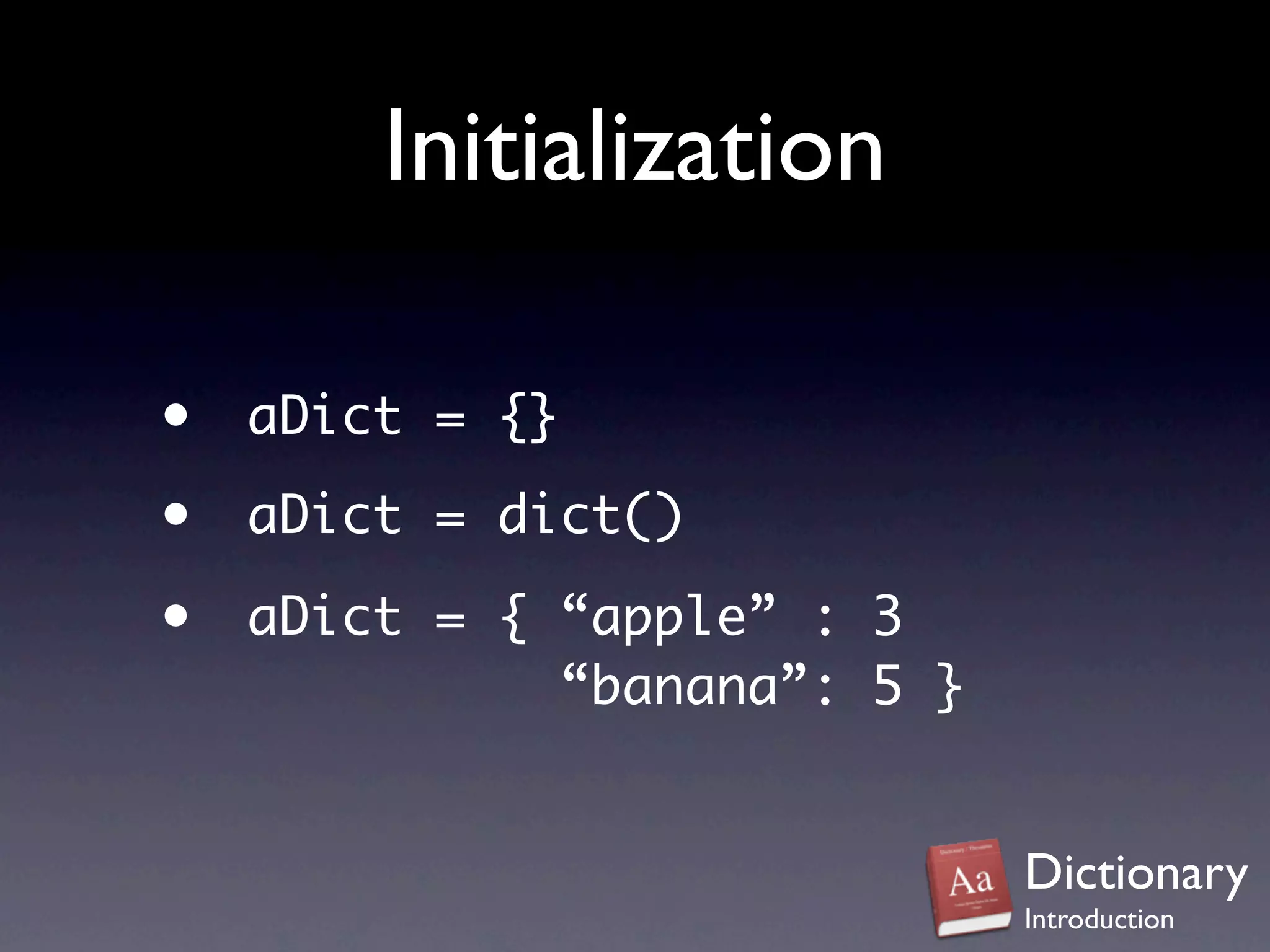 Initialization

•   aDict = {}

•   aDict = dict()

•   aDict = { “apple” : 3
              “banana”: 5 }


                              Dictionary
                              Introduction
 