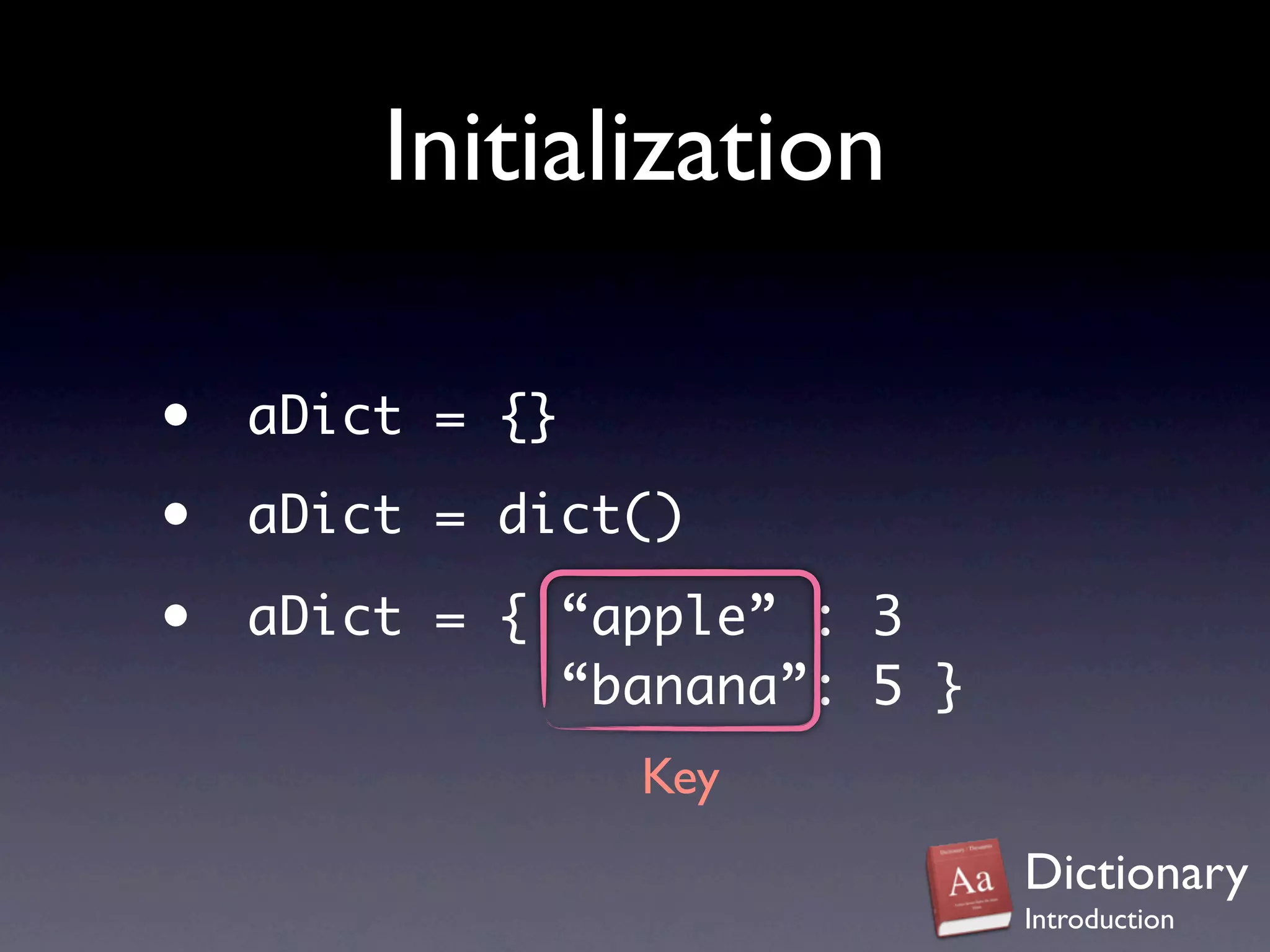 Initialization

•   aDict = {}

•   aDict = dict()

•   aDict = { “apple” : 3
              “banana”: 5 }
                 Key
                              Dictionary
                              Introduction
 