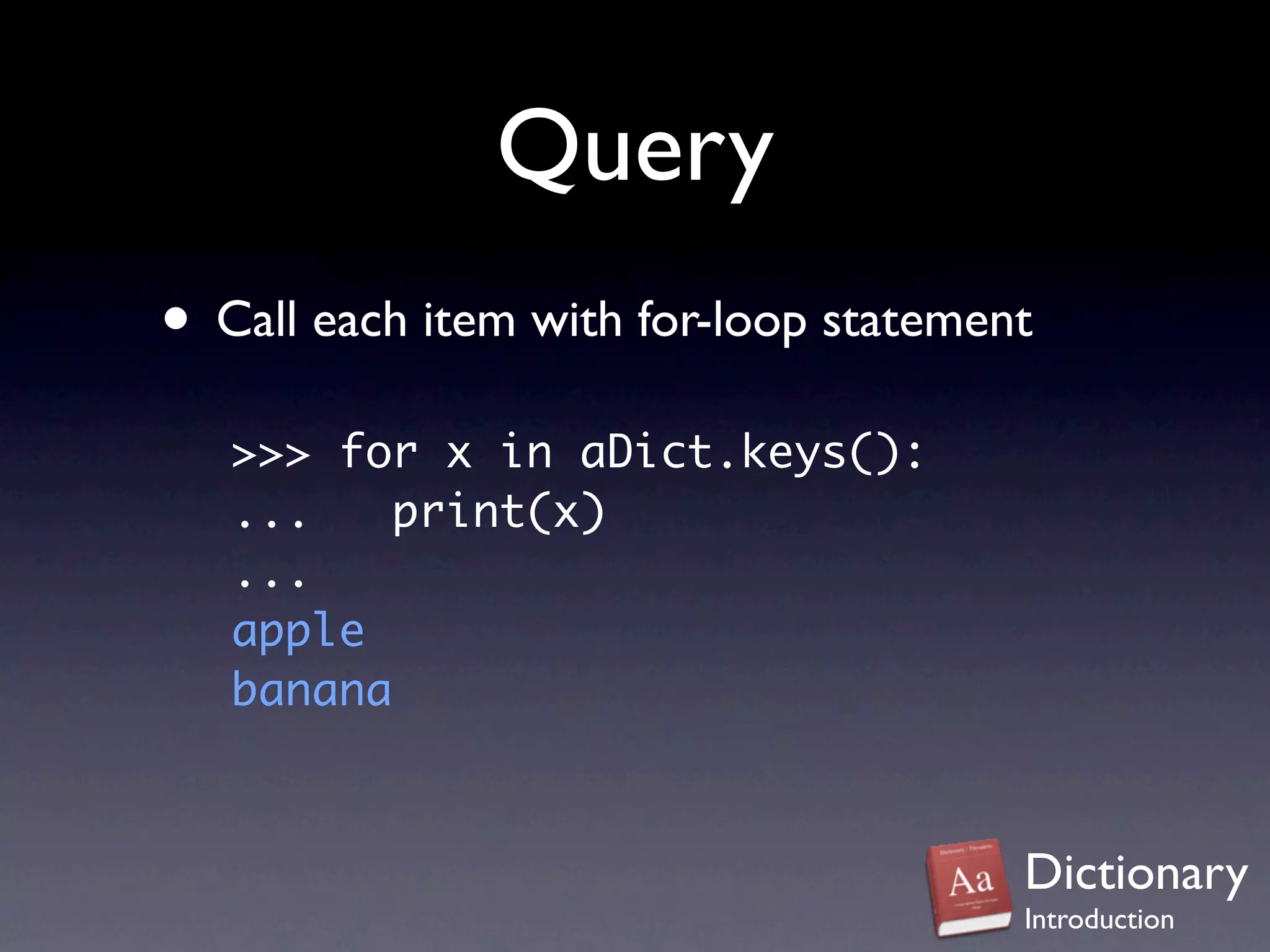 Query
• Call each item with for-loop statement
   >>> for x in aDict.keys():
   ...    print(x)
   ...
   apple
   banana



                                       Dictionary
                                       Introduction
 