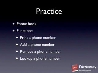 Practice
• Phone book
• Functions:
 • Print a phone number
 • Add a phone number
 • Remove a phone number
 • Lookup a phone number
                           Dictionary
                           Introduction
 