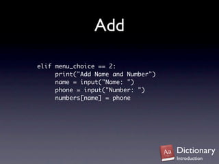 Add

elif menu_choice == 2:
     print("Add Name and Number")
     name = input("Name: ")
     phone = input("Number: ")
     numbers[name] = phone




                                    Dictionary
                                    Introduction
 