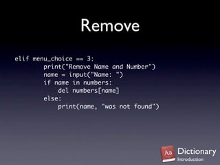Remove
elif menu_choice == 3:
        print("Remove Name and Number")
        name = input("Name: ")
        if name in numbers:
            del numbers[name]
        else:
            print(name, "was not found")




                                           Dictionary
                                           Introduction
 