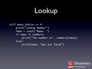 Lookup
elif menu_choice == 4:
    print("Lookup Number")
    name = input("Name: ")
    if name in numbers:
        print("The number is", numbers[name])
    else:
        print(name, "was not found")




                                          Dictionary
                                          Introduction
 