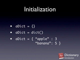 Initialization

•   aDict = {}

•   aDict = dict()

•   aDict = { “apple” : 3
              “banana”: 5 }


                              Dictionary
                              Introduction
 