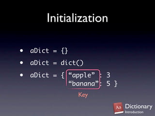 Initialization

•   aDict = {}

•   aDict = dict()

•   aDict = { “apple” : 3
              “banana”: 5 }
                 Key
                              Dictionary
                              Introduction
 