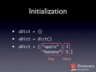 Initialization

•   aDict = {}

•   aDict = dict()

•   aDict = { “apple” : 3
              “banana”: 5 }
                 Key   Value
                               Dictionary
                               Introduction
 