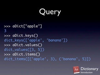 Query
>>> aDict["apple"]
3
>>> aDict.keys()
dict_keys(['apple', 'banana'])
>>> aDict.values()
dict_values([3, 5])
>>> aDict.items()
dict_items([('apple', 3), ('banana', 5)])

                                    Dictionary
                                    Introduction
 