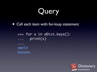 Query
• Call each item with for-loop statement
   >>> for x in aDict.keys():
   ...    print(x)
   ...
   apple
   banana



                                       Dictionary
                                       Introduction
 