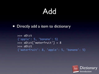 Add
• Directly add a item to dictionary
  >>> aDict
  {'apple': 5, 'banana': 5}
  >>> aDict['waterfruit'] = 8
  >>> aDict
  {'waterfruit': 8, 'apple': 5, 'banana': 5}




                                        Dictionary
                                        Introduction
 