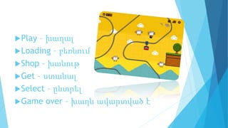 Play – խաղալ
Loading – բեռնում
Shop – խանութ
Get – ստանալ
Select – ընտրել
Game over – խաղն ավարտված է
 