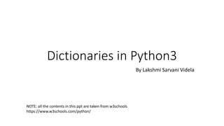 Dictionaries in Python3
By Lakshmi Sarvani Videla
NOTE: all the contents in this ppt are taken from w3schools
https://www.w3schools.com/python/
 