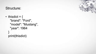 Structure:
• thisdict = {
"brand": "Ford",
"model": "Mustang",
"year": 1964
}
print(thisdict)
 