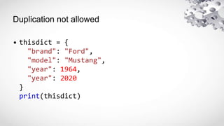 Duplication not allowed
• thisdict = {
"brand": "Ford",
"model": "Mustang",
"year": 1964,
"year": 2020
}
print(thisdict)
 