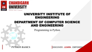 DISCOVER . LEARN . EMPOWER
PYTHON BASICS
UNIVERSITY INSTITUTE OF
ENGINEERING
DEPARTMENT OF COMPUTER SCIENCE
AND ENGINEERING
Programming in Python
 