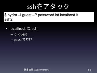 sshをアタック
辞書攻撃 (@ozuma5119) 19
• localhost に ssh
– id: guest
– pass: ??????
$ hydra –l guest –P password.lst localhost ¥
ssh2
 