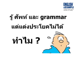รู้ ศัพท์ และ grammar
แต่แต่งประโยคไม่ได้
ทำไม ?
 