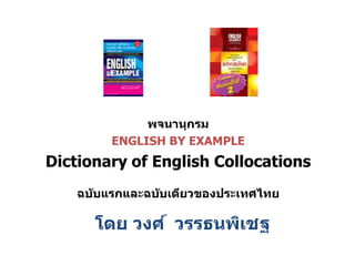 พจนำนุกรม
ENGLISH BY EXAMPLE
Dictionary of English Collocations
ฉบับแรกและฉบับเดียวของประเทศไทย
โดย วงศ์ วรรธนพิเชฐ
 