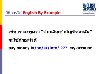วิธีกำรใช้ English By Example
เช่น เรำจะพูดว่ำ “จ่ำยเงินเข้ำบัญชีของฉัน”
จะใช้คำอะไรดี
pay money in/on/at/into/ ??? my account
 